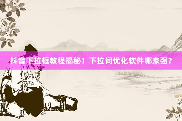 抖音下拉框教程揭秘！下拉词优化软件哪家强？