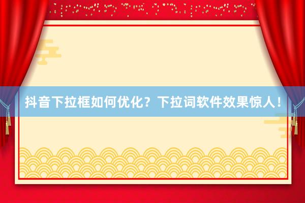 抖音下拉框如何优化？下拉词软件效果惊人！