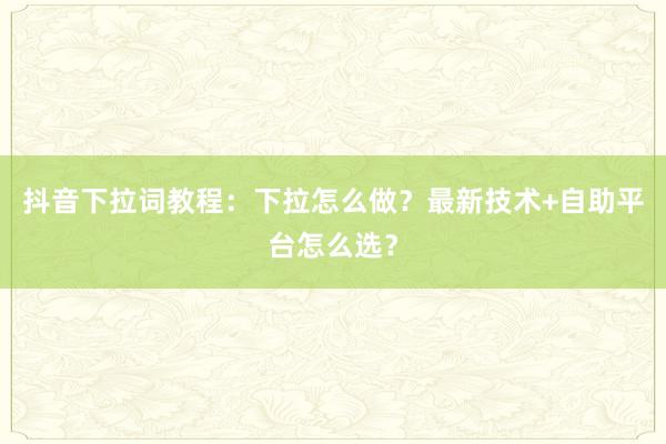 抖音下拉词教程：下拉怎么做？最新技术+自助平台怎么选？