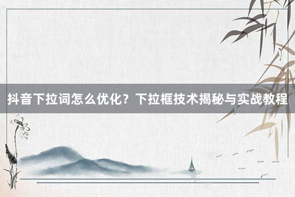 抖音下拉词怎么优化？下拉框技术揭秘与实战教程
