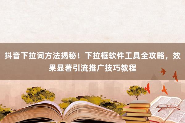 抖音下拉词方法揭秘！下拉框软件工具全攻略，效果显著引流推广技巧教程