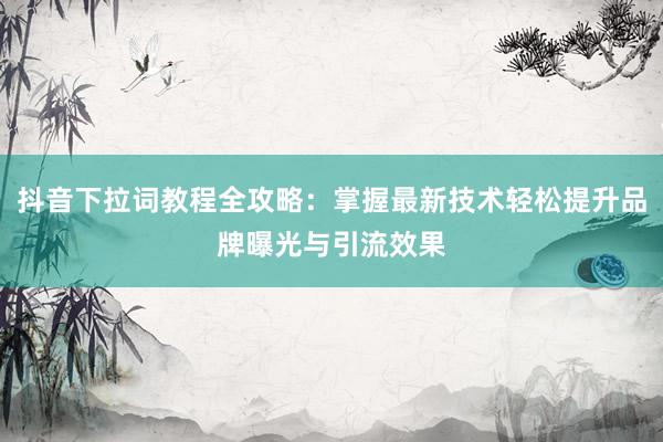 抖音下拉词教程全攻略：掌握最新技术轻松提升品牌曝光与引流效果