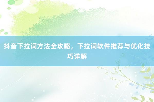 抖音下拉词方法全攻略，下拉词软件推荐与优化技巧详解