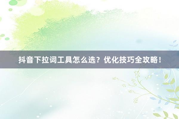 抖音下拉词工具怎么选？优化技巧全攻略！