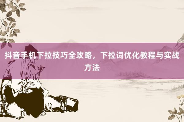 抖音手机下拉技巧全攻略，下拉词优化教程与实战方法