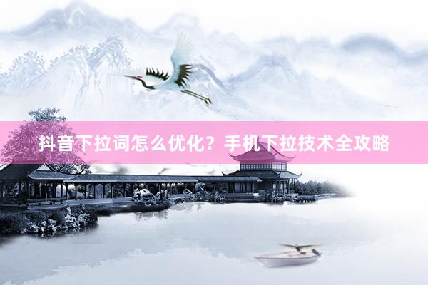 抖音下拉词怎么优化？手机下拉技术全攻略