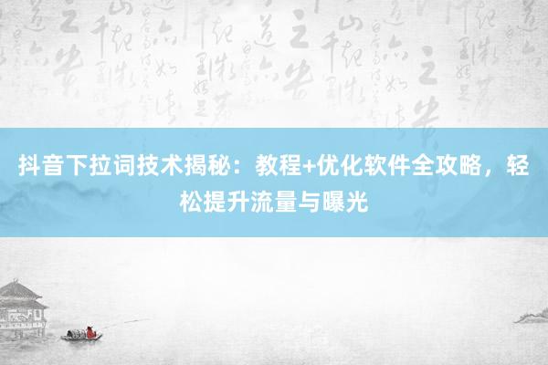 抖音下拉词技术揭秘：教程+优化软件全攻略，轻松提升流量与曝光