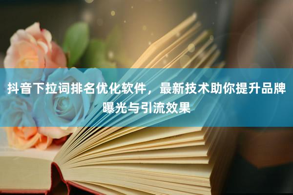 抖音下拉词排名优化软件，最新技术助你提升品牌曝光与引流效果