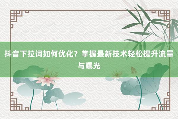 抖音下拉词如何优化？掌握最新技术轻松提升流量与曝光