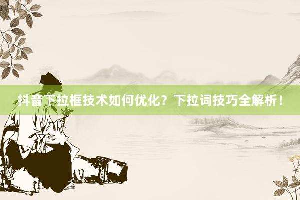 抖音下拉框技术如何优化？下拉词技巧全解析！