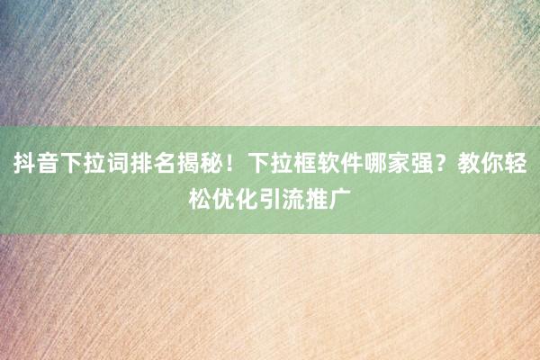 抖音下拉词排名揭秘！下拉框软件哪家强？教你轻松优化引流推广