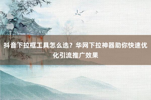 抖音下拉框工具怎么选？华网下拉神器助你快速优化引流推广效果