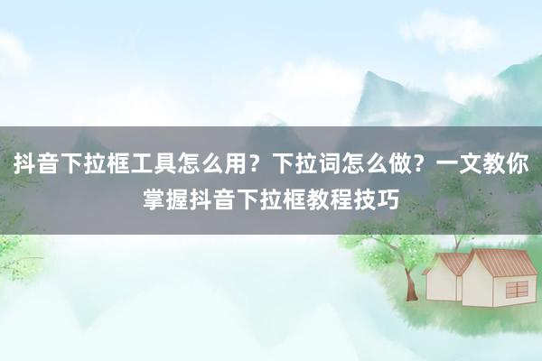 抖音下拉框工具怎么用？下拉词怎么做？一文教你掌握抖音下拉框教程技巧