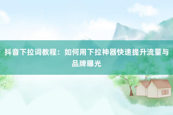 抖音下拉词教程：如何用下拉神器快速提升流量与品牌曝光