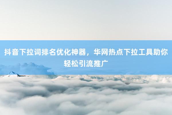 抖音下拉词排名优化神器，华网热点下拉工具助你轻松引流推广