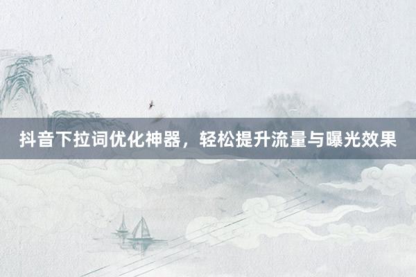 抖音下拉词优化神器，轻松提升流量与曝光效果