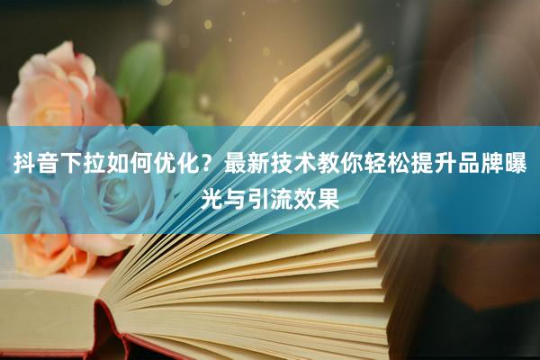 抖音下拉如何优化？最新技术教你轻松提升品牌曝光与引流效果