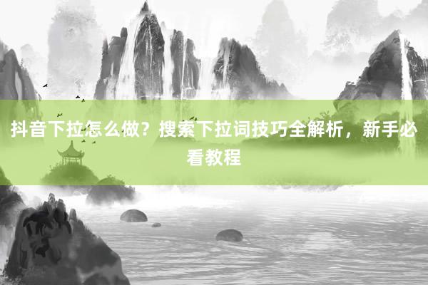 抖音下拉怎么做？搜索下拉词技巧全解析，新手必看教程