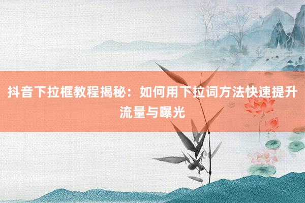 抖音下拉框教程揭秘：如何用下拉词方法快速提升流量与曝光