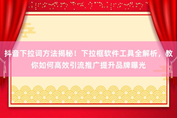 抖音下拉词方法揭秘！下拉框软件工具全解析，教你如何高效引流推广提升品牌曝光