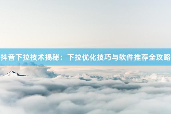 抖音下拉技术揭秘：下拉优化技巧与软件推荐全攻略