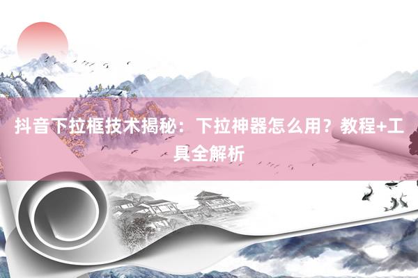 抖音下拉框技术揭秘：下拉神器怎么用？教程+工具全解析