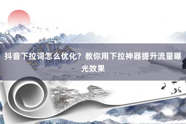 抖音下拉词怎么优化？教你用下拉神器提升流量曝光效果