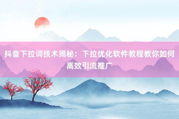 抖音下拉词技术揭秘：下拉优化软件教程教你如何高效引流推广