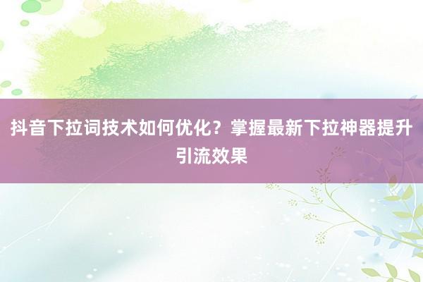 抖音下拉词技术如何优化？掌握最新下拉神器提升引流效果