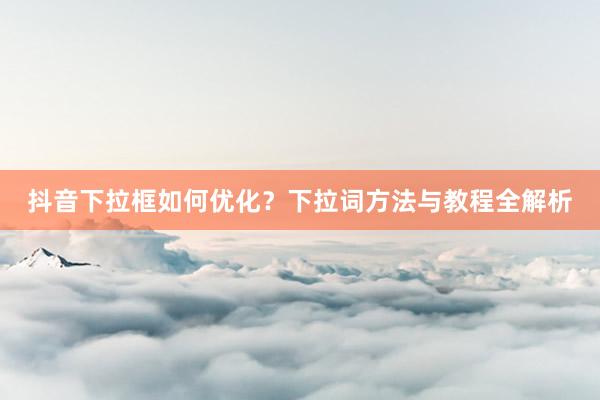 抖音下拉框如何优化？下拉词方法与教程全解析