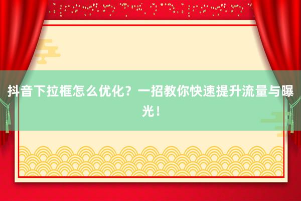 抖音下拉框怎么优化？一招教你快速提升流量与曝光！