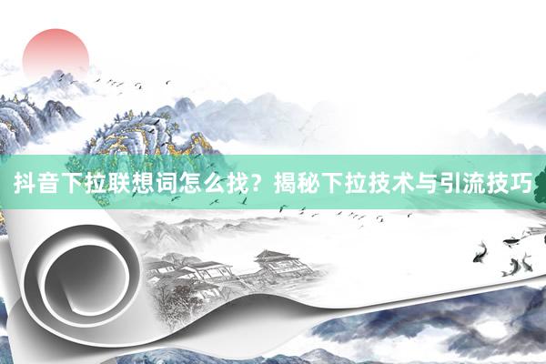 抖音下拉联想词怎么找？揭秘下拉技术与引流技巧
