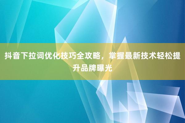 抖音下拉词优化技巧全攻略，掌握最新技术轻松提升品牌曝光