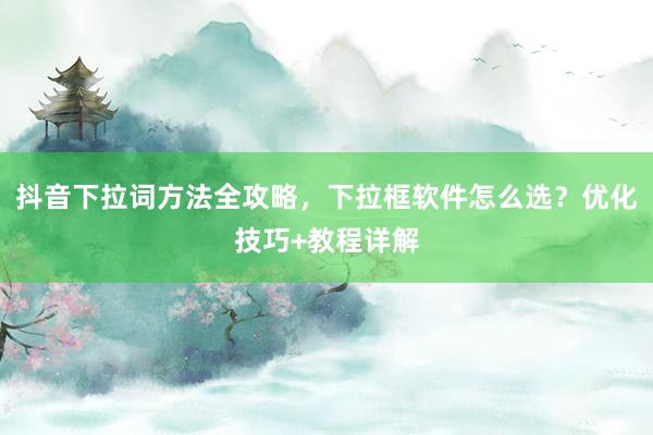 抖音下拉词方法全攻略，下拉框软件怎么选？优化技巧+教程详解
