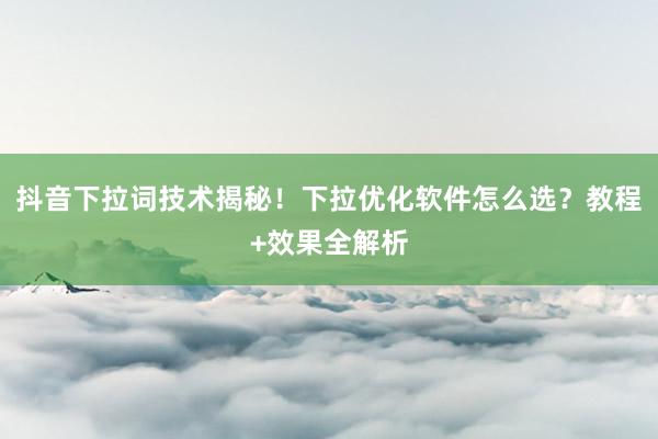 抖音下拉词技术揭秘！下拉优化软件怎么选？教程+效果全解析