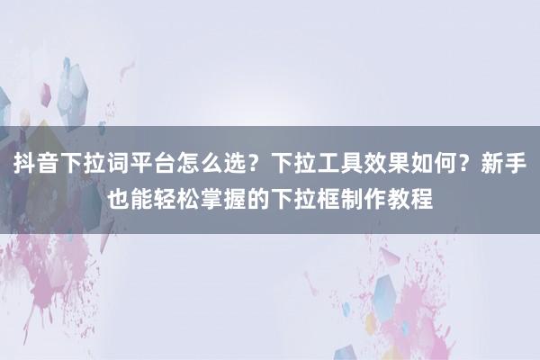 抖音下拉词平台怎么选？下拉工具效果如何？新手也能轻松掌握的下拉框制作教程