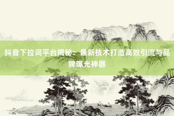 抖音下拉词平台揭秘：最新技术打造高效引流与品牌曝光神器