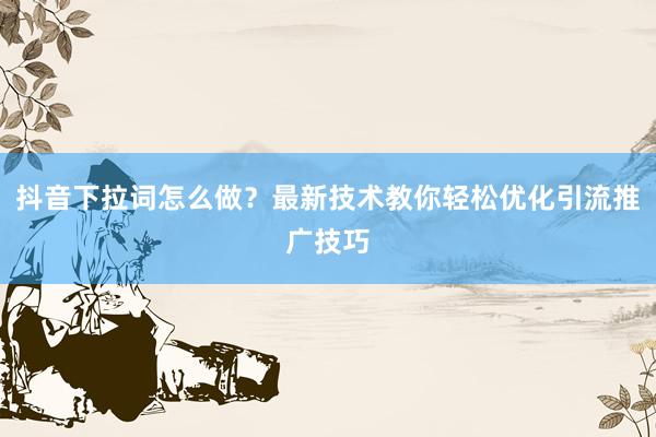 抖音下拉词怎么做？最新技术教你轻松优化引流推广技巧