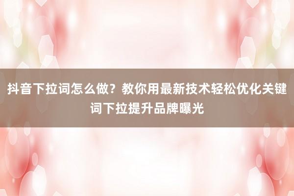 抖音下拉词怎么做？教你用最新技术轻松优化关键词下拉提升品牌曝光