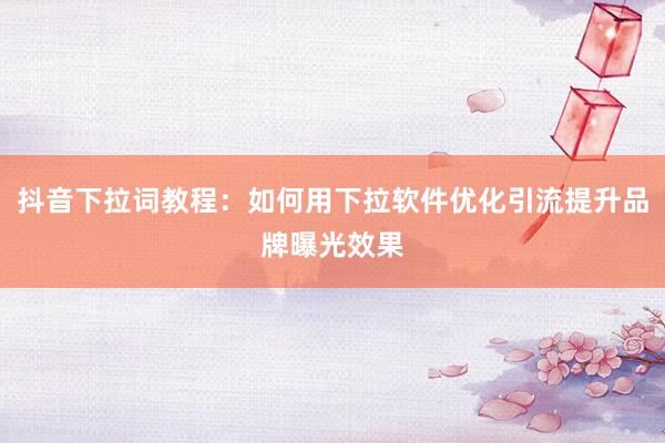 抖音下拉词教程：如何用下拉软件优化引流提升品牌曝光效果