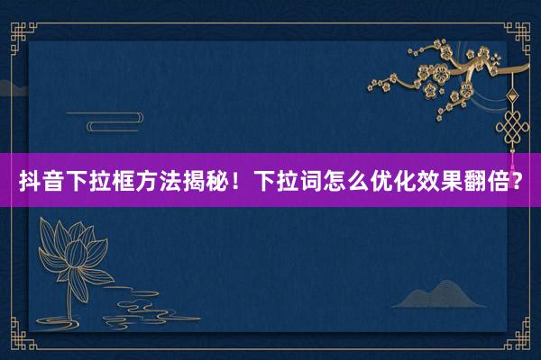 抖音下拉框方法揭秘！下拉词怎么优化效果翻倍？