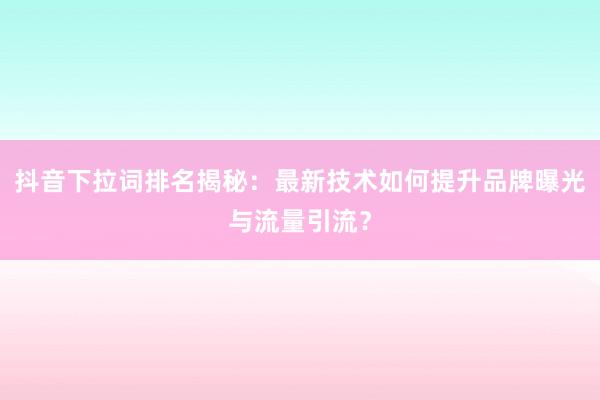 抖音下拉词排名揭秘：最新技术如何提升品牌曝光与流量引流？