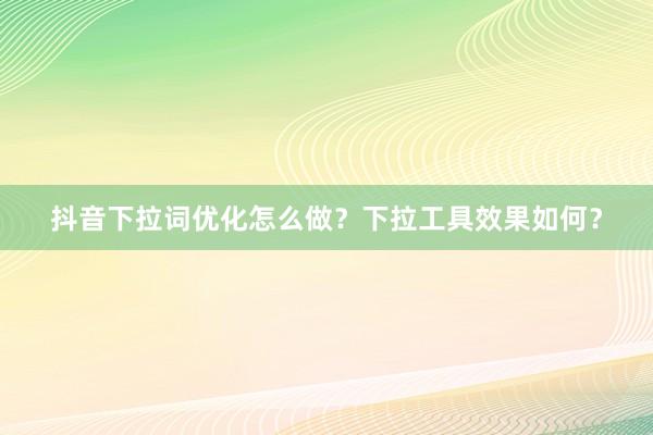 抖音下拉词优化怎么做？下拉工具效果如何？