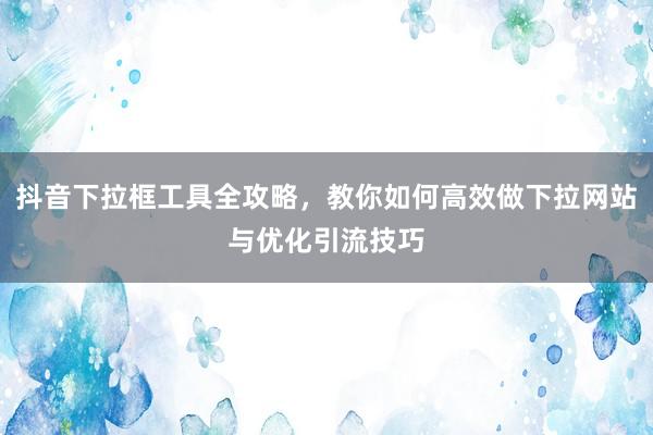 抖音下拉框工具全攻略，教你如何高效做下拉网站与优化引流技巧