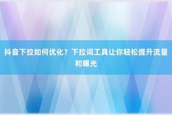 抖音下拉如何优化？下拉词工具让你轻松提升流量和曝光