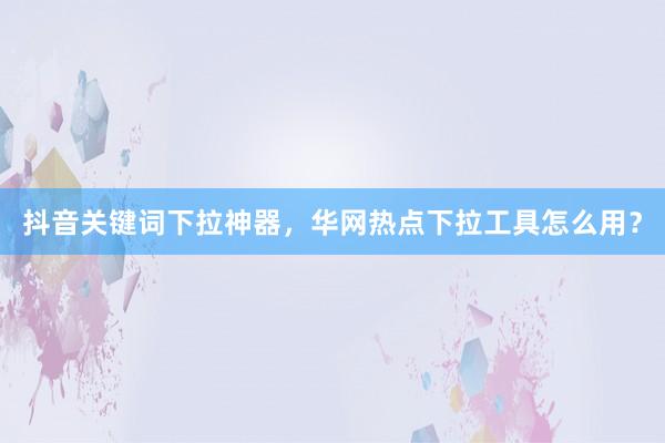 抖音关键词下拉神器，华网热点下拉工具怎么用？