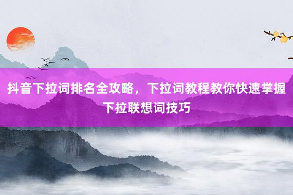 抖音下拉词排名全攻略，下拉词教程教你快速掌握下拉联想词技巧