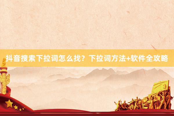 抖音搜索下拉词怎么找？下拉词方法+软件全攻略