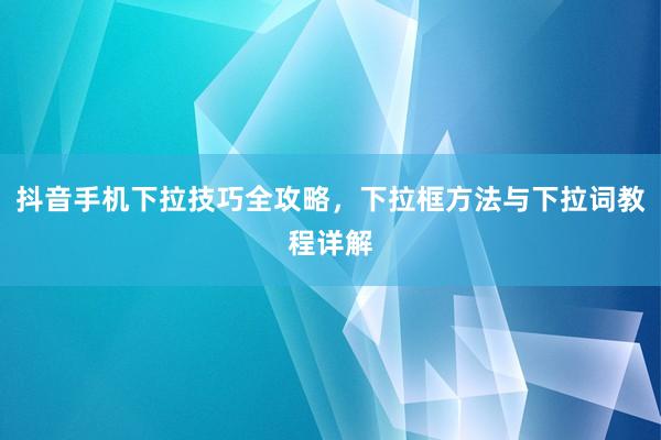 抖音手机下拉技巧全攻略，下拉框方法与下拉词教程详解