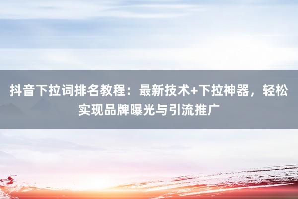 抖音下拉词排名教程：最新技术+下拉神器，轻松实现品牌曝光与引流推广